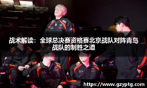 战术解读：全球总决赛资格赛北京战队对阵青岛战队的制胜之道