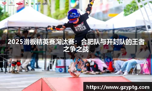 2025滑板精英赛淘汰赛：合肥队与开封队的王者之争之战