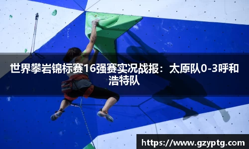 世界攀岩锦标赛16强赛实况战报：太原队0-3呼和浩特队