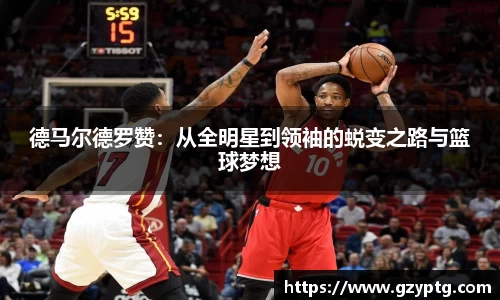 德马尔德罗赞：从全明星到领袖的蜕变之路与篮球梦想