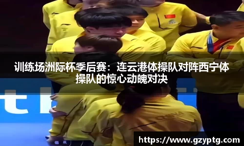 训练场洲际杯季后赛：连云港体操队对阵西宁体操队的惊心动魄对决